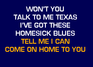 WON'T YOU
TALK TO ME TEXAS
I'VE GOT THESE
HOMESICK BLUES
TELL ME I CAN
COME ON HOME TO YOU
