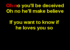 Oh no you'll be deceived
Oh no he'll make believe

If you want to know if

he loves you so