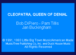 CLEOPATRA, QUEEN OF DENIAL

Bob DiPiero - Pam Tillis
Jan Buckingham

1991,1993 Little Big Town MusicIAmerican Made
Musicmee Publishing Co, Inc. and Duck House Music
All Rights Reserved