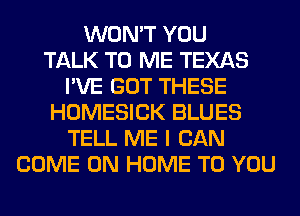 WON'T YOU
TALK TO ME TEXAS
I'VE GOT THESE
HOMESICK BLUES
TELL ME I CAN
COME ON HOME TO YOU