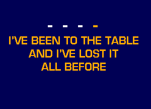I'VE BEEN TO THE TABLE
AND I'VE LOST IT
ALL BEFORE