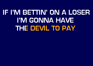 IF I'M BETI'IM ON A LOSER
I'M GONNA HAVE
THE DEVIL TO PAY