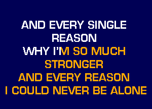 AND EVERY SINGLE
REASON
WHY I'M SO MUCH
STRONGER
AND EVERY REASON
I COULD NEVER BE ALONE