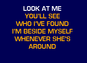 LOOK AT ME
YOU'LL SEE
WHO I'VE FOUND
I'M BESIDE MYSELF
WHENEVER SHE'S
AROUND