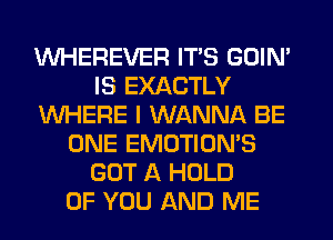 WHEREVER ITS GOIN'
IS EXACTLY
WHERE I WANNA BE
ONE EMOTION'S
GOT A HOLD
OF YOU AND ME