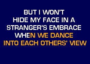 BUT I WON'T
HIDE MY FACE IN A
STRANGER'S EMBRACE
WHEN WE DANCE
INTO EACH OTHERS' VIEW