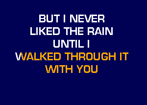 BUT I NEVER
LIKED THE RAIN
UNTIL I

WALKED THROUGH IT
WITH YOU