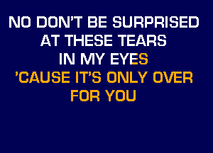 N0 DON'T BE SURPRISED
AT THESE TEARS
IN MY EYES
'CAUSE ITS ONLY OVER
FOR YOU