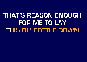 THAT'S REASON ENOUGH
FOR ME TO LAY
THIS OL' BOTTLE DOWN
