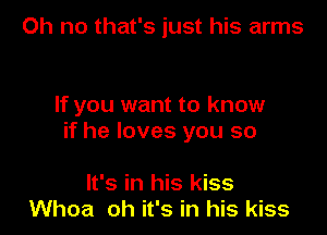 Oh no that's just his arms

If you want to know

if he loves you so

It's in his kiss
Whoa oh it's in his kiss