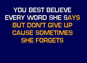 YOU BEST BELIEVE
EVERY WORD SHE SAYS
BUT DON'T GIVE UP
CAUSE SOMETIMES
SHE FORGETS