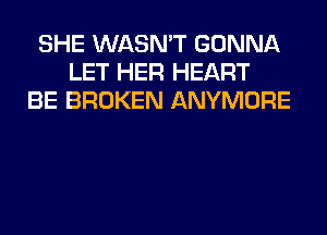 SHE WASN'T GONNA
LET HER HEART
BE BROKEN ANYMORE