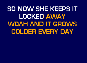 80 NOW SHE KEEPS IT
LOCKED AWAY
WOAH AND IT GROWS
COLDER EVERY DAY