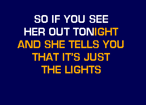 SO IF YOU SEE
HER OUT TONIGHT
AND SHE TELLS YOU
THAT IT'S JUST
THE LIGHTS