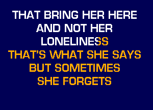 THAT BRING HER HERE
AND NOT HER
LONELINESS
THAT'S WHAT SHE SAYS
BUT SOMETIMES
SHE FORGETS
