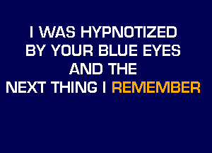 I WAS HYPNOTIZED
BY YOUR BLUE EYES
AND THE
NEXT THING I REMEMBER