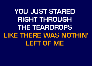 YOU JUST STARED
RIGHT THROUGH
THE TEARDROPS
LIKE THERE WAS NOTHIN'
LEFT OF ME