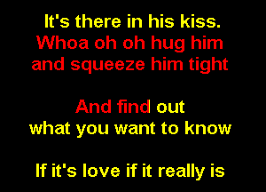It's there in his kiss.
Whoa oh oh hug him
and squeeze him tight

And find out
what you want to know

If it's love if it really is