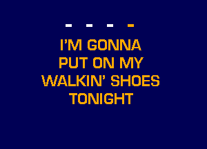 PM GONNA
PUT ON MY

WALKIN' SHOES
TONIGHT