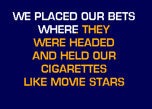 WE PLACED OUR BETS
WHERE THEY
WERE HEADED
AND HELD OUR
CIGARETTES
LIKE MOVIE STARS