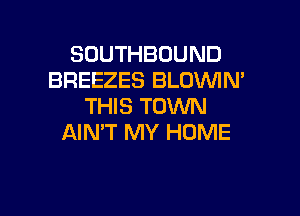 SOUTHBOUND
BREEZES BLDVUIN'
THIS TOWN

AIN'T MY HOME