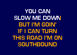 YOU CAN
SLOW ME DOWN
BUTPNHHNN'

IF I CAN TURN
THIS ROAD I'M ON
SOUTHBOUND