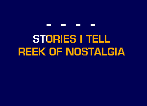 STORIES I TELL
REEK 0F NOSTALGIA