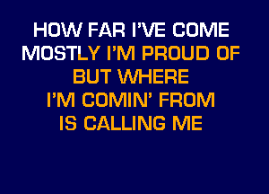 HOW FAR I'VE COME
MOSTLY I'M PROUD OF
BUT WHERE
I'M COMIM FROM
IS CALLING ME