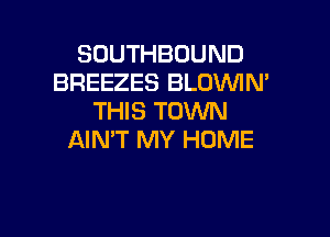 SDUTHBOUND
BREEZES BLDVUIN'
THIS TOWN

AIN'T MY HOME
