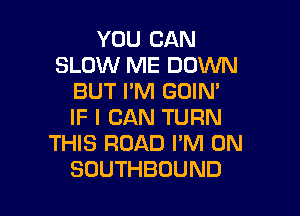 YOU CAN
SLOW ME DOWN
BUTPNHMMN'

IF I CAN TURN
THIS ROAD I'M ON
SOUTHBOUND