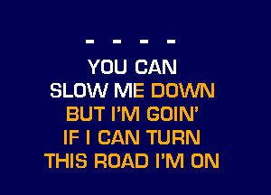 YOU CAN
SLOW ME DOWN

BUT I'M GOIN'
IF I CAN TURN
THIS ROAD I'M ON