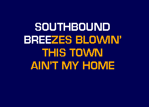 SOUTHBOUND
BREEZES BLDVUIN'
THIS TOWN

AIN'T MY HOME