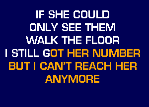 IF SHE COULD
ONLY SEE THEM
WALK THE FLOOR
I STILL GOT HER NUMBER
BUT I CAN'T REACH HER
ANYMORE