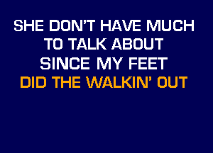 SHE DON'T HAVE MUCH
TO TALK ABOUT

SINCE MY FEET
DID THE WALKIN' OUT