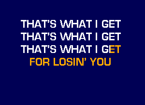 THATS WHAT I GET

THATS WHAT I GET

THAT'S WHAT I GET
FOR LOSIN' YOU