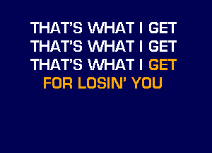 THATS WHAT I GET

THATS WHAT I GET

THAT'S WHAT I GET
FOR LOSIN' YOU