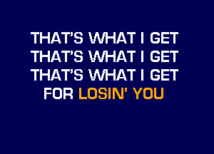 THATS WHAT I GET

THATS WHAT I GET

THAT'S WHAT I GET
FOR LOSIN' YOU