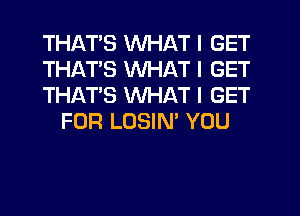 THATS WHAT I GET

THATS WHAT I GET

THATS WHAT I GET
FOR LOSIN' YOU