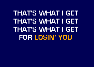 THATS WHAT I GET

THATS WHAT I GET

THATS WHAT I GET
FOR LOSIN' YOU