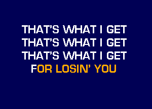 THATS WHAT I GET

THATS WHAT I GET

THAT'S WHAT I GET
FOR LOSIN' YOU