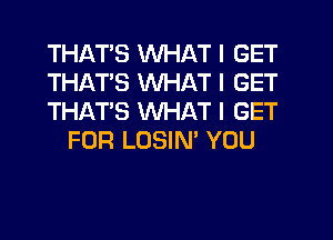 THATS WHAT I GET

THATS WHAT I GET

THATS WHAT I GET
FOR LOSIN' YOU