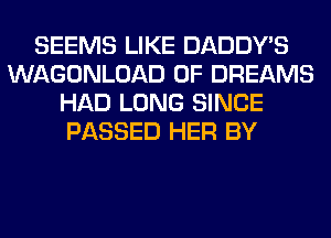 SEEMS LIKE DADDY'S
WAGONLOAD 0F DREAMS
HAD LONG SINCE
PASSED HER BY
