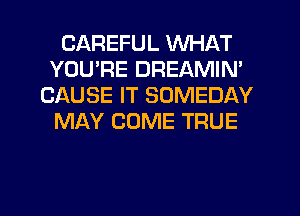 CAREFUL WHAT
YOU'RE DREAMIN'
CAUSE IT SOMEDAY
MAY COME TRUE