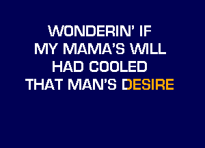 WONDERIN' IF
MY MAMA'S WLL
HAD CODLED

THAT MANB DESIRE