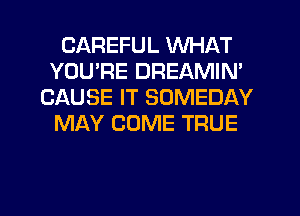 CAREFUL WHAT
YOU'RE DREAMIN'
CAUSE IT SOMEDAY
MAY COME TRUE