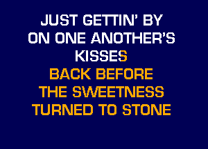 JUST GETI'IN' BY
ON ONE ANOTHER'S
KISSES
BACK BEFORE
THE SWEETNESS
TURNED T0 STONE