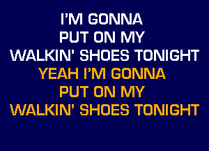 I'M GONNA
PUT ON MY
WALKIM SHOES TONIGHT
YEAH I'M GONNA
PUT ON MY
WALKIM SHOES TONIGHT