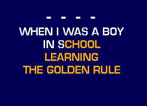 1WHEN I WAS A BOY
IN SCHOOL

LEARNING
THE GOLDEN RULE