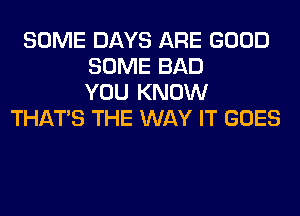 SOME DAYS ARE GOOD
SOME BAD
YOU KNOW
THAT'S THE WAY IT GOES