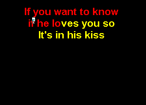 If you want to know
if he loves you so
It's in his kiss